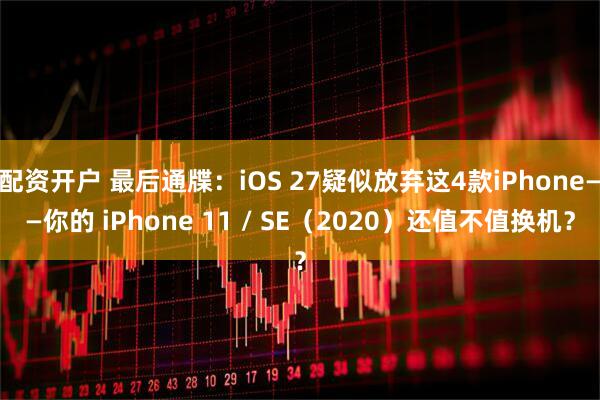 配资开户 最后通牒：iOS 27疑似放弃这4款iPhone——你的 iPhone 11 / SE（2020）还值不值换机？