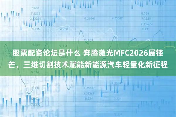 股票配资论坛是什么 奔腾激光MFC2026展锋芒，三维切割技术赋能新能源汽车轻量化新征程