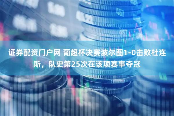 证券配资门户网 葡超杯决赛波尔图1-0击败杜连斯，队史第25次在该项赛事夺冠