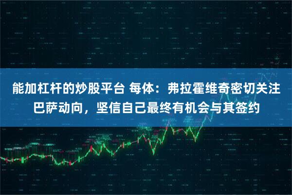 能加杠杆的炒股平台 每体：弗拉霍维奇密切关注巴萨动向，坚信自己最终有机会与其签约
