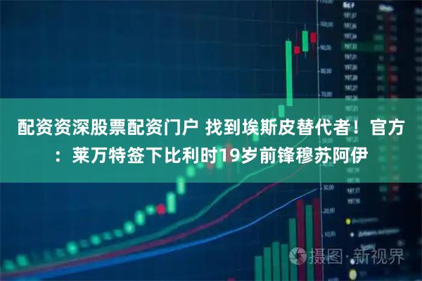 配资资深股票配资门户 找到埃斯皮替代者！官方：莱万特签下比利时19岁前锋穆苏阿伊