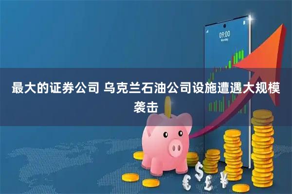 最大的证券公司 乌克兰石油公司设施遭遇大规模袭击