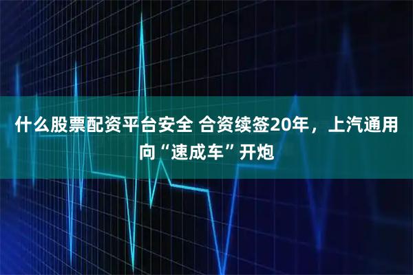 什么股票配资平台安全 合资续签20年，上汽通用向“速成车”开炮