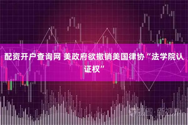 配资开户查询网 美政府欲撤销美国律协“法学院认证权”