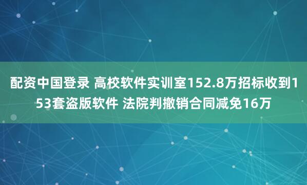配资中国登录 高校软件实训室152.8万招标收到153套盗版软件 法院判撤销合同减免16万