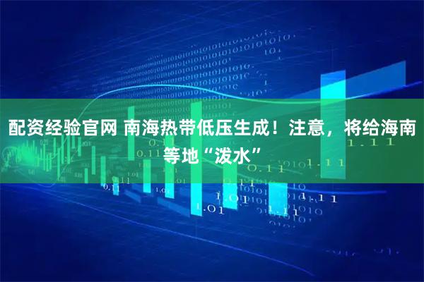 配资经验官网 南海热带低压生成！注意，将给海南等地“泼水”