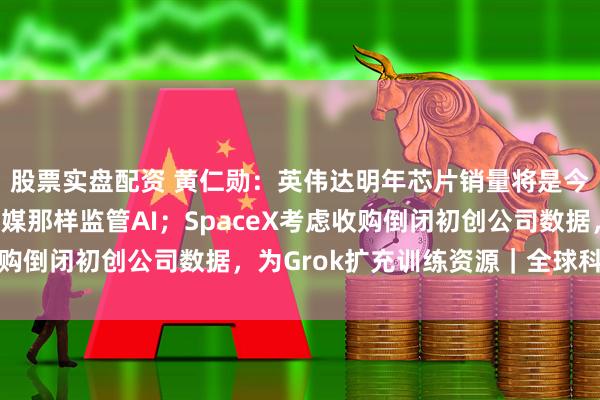 股票实盘配资 黄仁勋：英伟达明年芯片销量将是今年两倍，不能像管社媒那样监管AI；SpaceX考虑收购倒闭初创公司数据，为Grok扩充训练资源｜全球科技早参